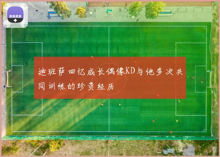 迪班萨回忆成长偶像KD与他多次共同训练的珍贵经历