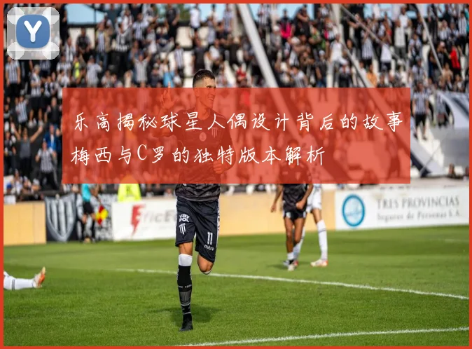 乐高揭秘球星人偶设计背后的故事梅西与C罗的独特版本解析