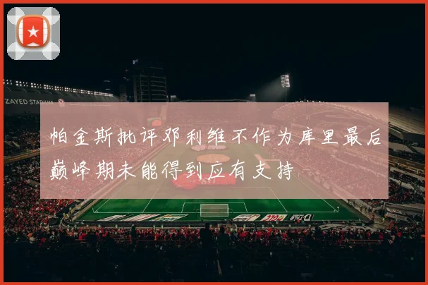 帕金斯批评邓利维不作为库里最后巅峰期未能得到应有支持