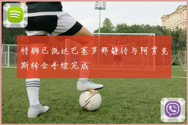 特狮已抵达巴塞罗那静待与阿贾克斯转会手续完成