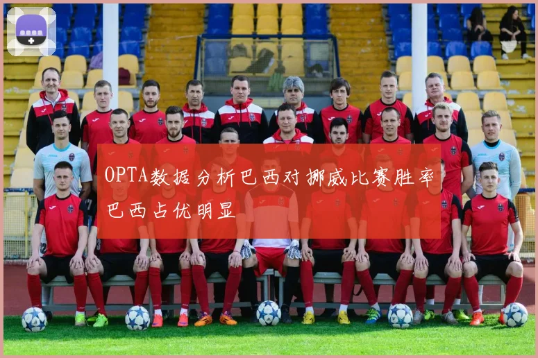 OPTA数据分析巴西对挪威比赛胜率巴西占优明显