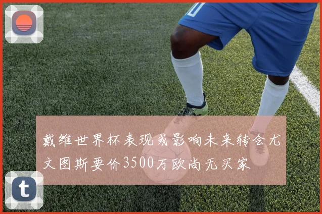 戴维世界杯表现或影响未来转会尤文图斯要价3500万欧尚无买家