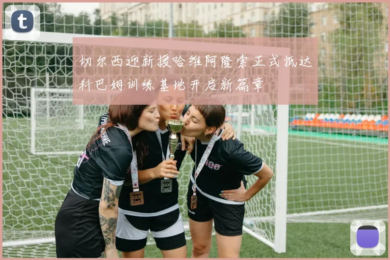 切尔西迎新援哈维阿隆索正式抵达科巴姆训练基地开启新篇章