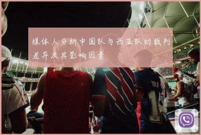 媒体人分析中国队与西亚队的裁判差异及其影响因素