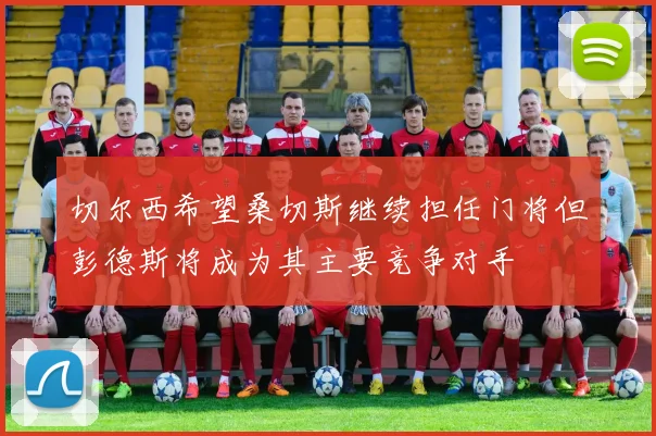 切尔西希望桑切斯继续担任门将但彭德斯将成为其主要竞争对手