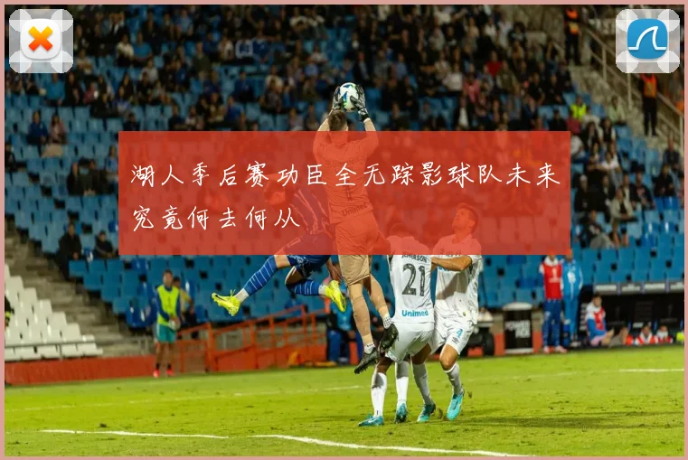 湖人季后赛功臣全无踪影球队未来究竟何去何从
