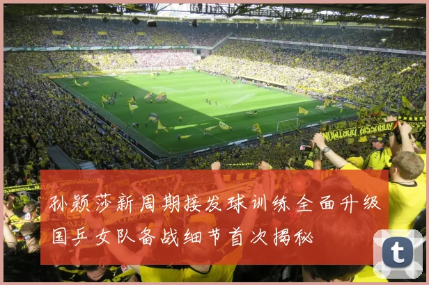 孙颖莎新周期接发球训练全面升级国乒女队备战细节首次揭秘