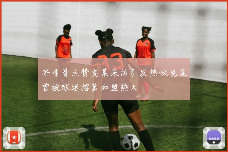 字母哥点赞克莱采访引发热议克莱曾被球迷招募加盟热火
