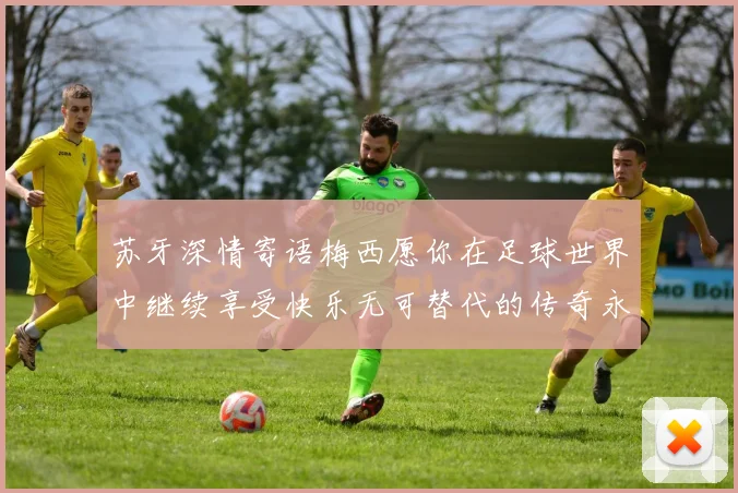 苏牙深情寄语梅西愿你在足球世界中继续享受快乐无可替代的传奇永存