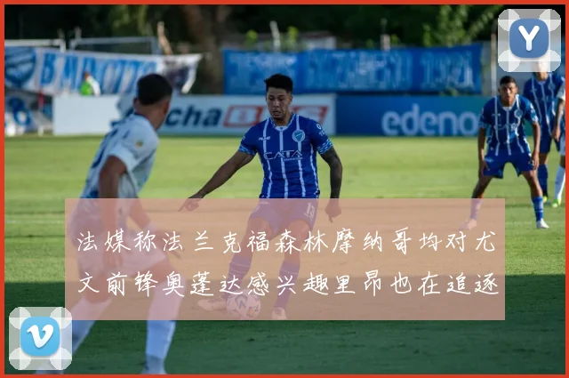 法媒称法兰克福森林摩纳哥均对尤文前锋奥蓬达感兴趣里昂也在追逐他