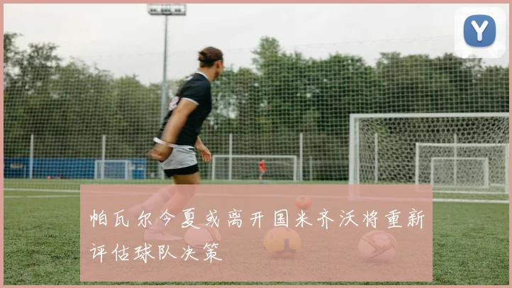 帕瓦尔今夏或离开国米齐沃将重新评估球队决策