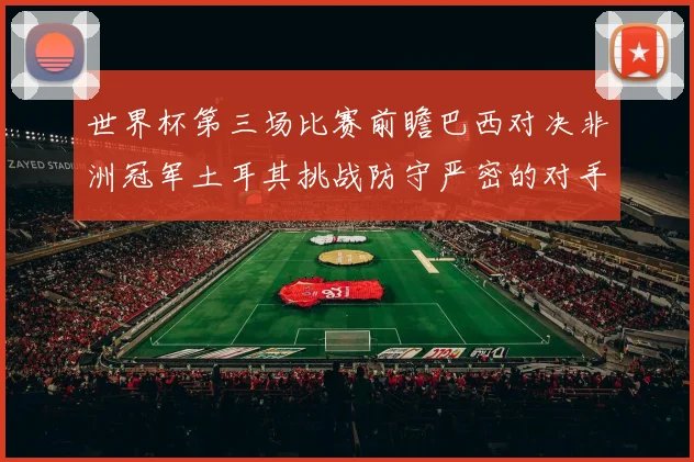 世界杯第三场比赛前瞻巴西对决非洲冠军土耳其挑战防守严密的对手
