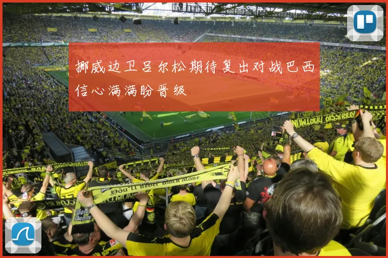 挪威边卫吕尔松期待复出对战巴西信心满满盼晋级