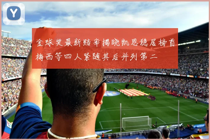 金球奖最新赔率揭晓凯恩稳居榜首梅西等四人紧随其后并列第二