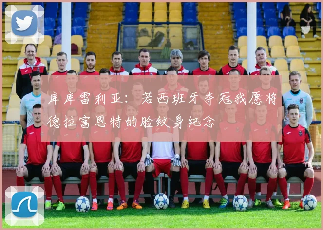库库雷利亚：若西班牙夺冠我愿将德拉富恩特的脸纹身纪念