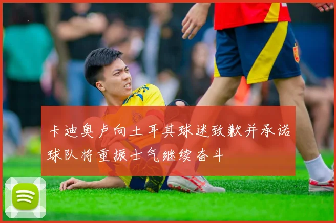卡迪奥卢向土耳其球迷致歉并承诺球队将重振士气继续奋斗