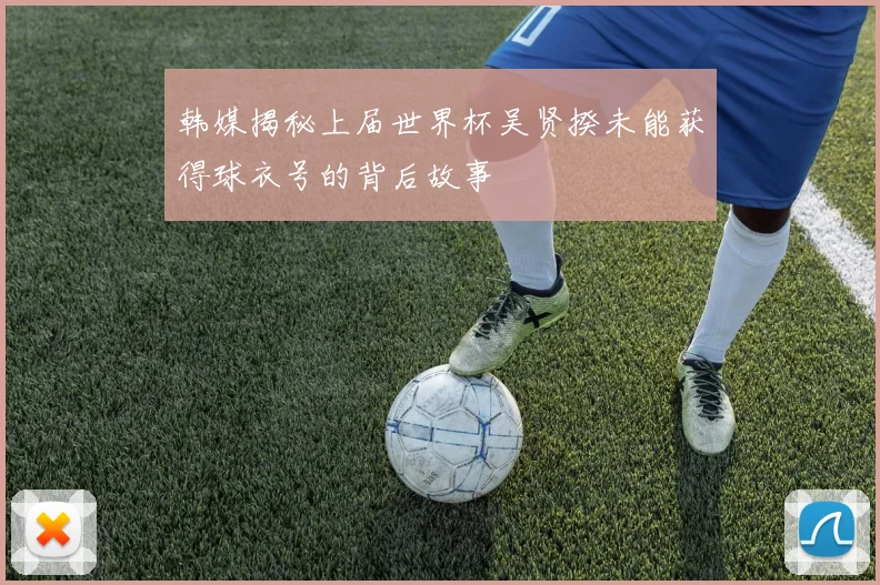 韩媒揭秘上届世界杯吴贤揆未能获得球衣号的背后故事