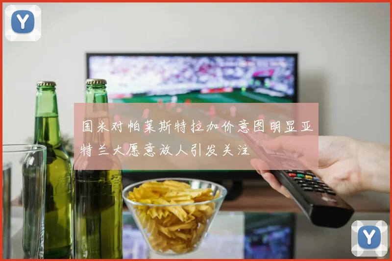 国米对帕莱斯特拉加价意图明显亚特兰大愿意放人引发关注